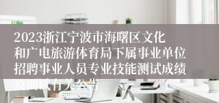2023浙江宁波市海曙区文化和广电旅游体育局下属事业单位招聘事业人员专业技能测试成绩及面试有关公告