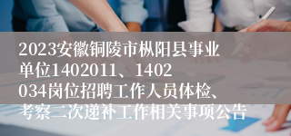 2023安徽铜陵市枞阳县事业单位1402011、1402034岗位招聘工作人员体检、考察二次递补工作相关事项公告