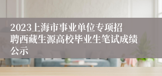 2023上海市事业单位专项招聘西藏生源高校毕业生笔试成绩公示