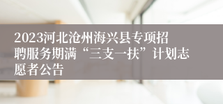 2023河北沧州海兴县专项招聘服务期满“三支一扶”计划志愿者公告