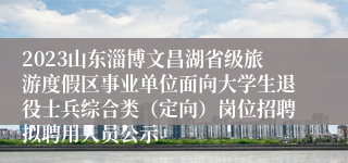 2023山东淄博文昌湖省级旅游度假区事业单位面向大学生退役士兵综合类（定向）岗位招聘拟聘用人员公示