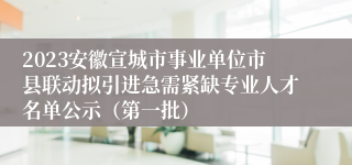 2023安徽宣城市事业单位市县联动拟引进急需紧缺专业人才名单公示（第一批）