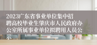 2023广东省事业单位集中招聘高校毕业生肇庆市人民政府办公室所属事业单位拟聘用人员公示