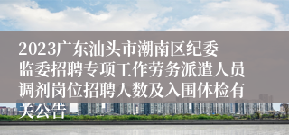 2023广东汕头市潮南区纪委监委招聘专项工作劳务派遣人员调剂岗位招聘人数及入围体检有关公告