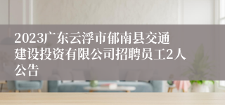 2023广东云浮市郁南县交通建设投资有限公司招聘员工2人公告