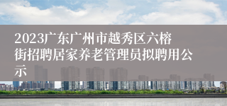 2023广东广州市越秀区六榕街招聘居家养老管理员拟聘用公示