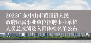 2023广东中山市黄圃镇人民政府所属事业单位招聘事业单位人员总成绩及入围体检名单公布