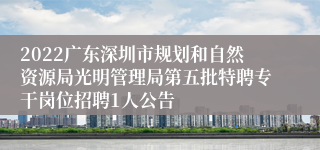 2022广东深圳市规划和自然资源局光明管理局第五批特聘专干岗位招聘1人公告