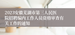 2023安徽芜湖市第三人民医院招聘编内工作人员资格审查有关工作的通知