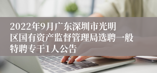 2022年9月广东深圳市光明区国有资产监督管理局选聘一般特聘专干1人公告