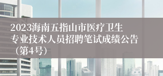 2023海南五指山市医疗卫生专业技术人员招聘笔试成绩公告（第4号）