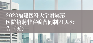 2023福建医科大学附属第一医院招聘非在编合同制21人公告（五）