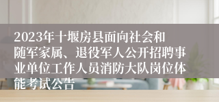 2023年十堰房县面向社会和随军家属、退役军人公开招聘事业单位工作人员消防大队岗位体能考试公告