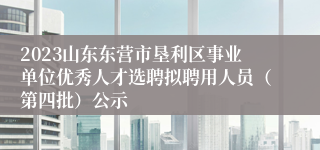2023山东东营市垦利区事业单位优秀人才选聘拟聘用人员（第四批）公示