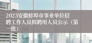 2023安徽蚌埠市事业单位招聘工作人员拟聘用人员公示（第一批）