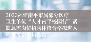 2023福建南平市属部分医疗卫生单位“人才南平校园行”紧缺急需岗位招聘体检合格拟进入政审考察人员公告