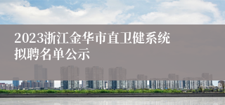 2023浙江金华市直卫健系统拟聘名单公示