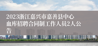 2023浙江嘉兴市嘉善县中心血库招聘合同制工作人员2人公告
