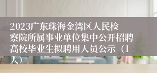 2023广东珠海金湾区人民检察院所属事业单位集中公开招聘高校毕业生拟聘用人员公示（1人）