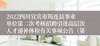 2022四川宜宾市筠连县事业单位第二次考核招聘引进高层次人才递补体检有关事项公告（第六批）