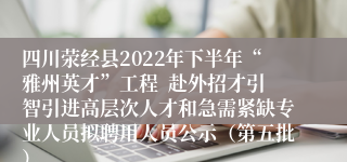 四川荥经县2022年下半年“雅州英才”工程  赴外招才引智引进高层次人才和急需紧缺专业人员拟聘用人员公示（第五批）