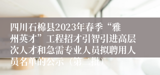 四川石棉县2023年春季“雅州英才”工程招才引智引进高层次人才和急需专业人员拟聘用人员名单的公示（第二批）