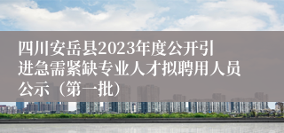 四川安岳县2023年度公开引进急需紧缺专业人才拟聘用人员公示（第一批）