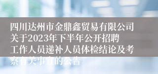 四川达州市金鼎鑫贸易有限公司关于2023年下半年公开招聘工作人员递补人员体检结论及考察有关事宜的公告