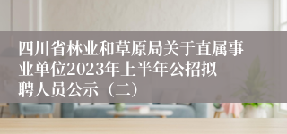 四川省林业和草原局关于直属事业单位2023年上半年公招拟聘人员公示（二）
