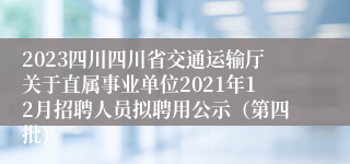 2023四川四川省交通运输厅关于直属事业单位2021年12月招聘人员拟聘用公示（第四批）