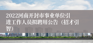 2022河南开封市事业单位引进工作人员拟聘用公告（招才引智）