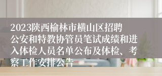 2023陕西榆林市横山区招聘公安和特教协管员笔试成绩和进入体检人员名单公布及体检、考察工作安排公告