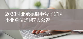 2023河北承德鹰手营子矿区事业单位选聘7人公告