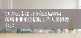 2023云南昆明市交通运输局所属事业单位招聘工作人员拟聘公示