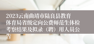 2023云南曲靖市陆良县教育体育局省级定向公费师范生体检考察结果及拟录（聘）用人员公告