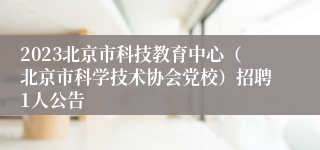 2023北京市科技教育中心（北京市科学技术协会党校）招聘1人公告