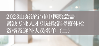 2023山东济宁市中医院急需紧缺专业人才引进取消考察体检资格及递补人员名单（二）