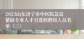 2023山东济宁市中医院急需紧缺专业人才引进拟聘用人员名单（三）