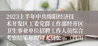 2023上半年中共绵阳经济技术开发区工委党群工作部经开区卫生事业单位招聘工作人员综合考察结果和拟聘人员公示（四川）