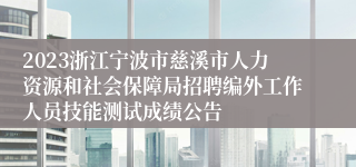 2023浙江宁波市慈溪市人力资源和社会保障局招聘编外工作人员技能测试成绩公告