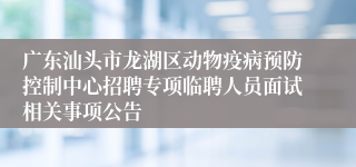 广东汕头市龙湖区动物疫病预防控制中心招聘专项临聘人员面试相关事项公告