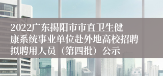 2022广东揭阳市市直卫生健康系统事业单位赴外地高校招聘拟聘用人员（第四批）公示