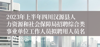 2023年上半年四川汉源县人力资源和社会保障局招聘综合类事业单位工作人员拟聘用人员名单的公示（第二批）