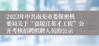 2023年中共南充市委保密机要局关于“嘉陵江英才工程”公开考核招聘拟聘人员的公示