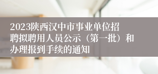 2023陕西汉中市事业单位招聘拟聘用人员公示（第一批）和办理报到手续的通知 