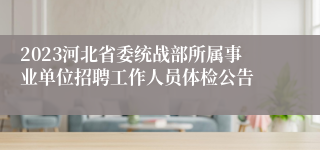 2023河北省委统战部所属事业单位招聘工作人员体检公告
