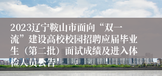 2023辽宁鞍山市面向“双一流”建设高校校园招聘应届毕业生（第二批）面试成绩及进入体检人员公告