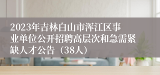2023年吉林白山市浑江区事业单位公开招聘高层次和急需紧缺人才公告（38人）