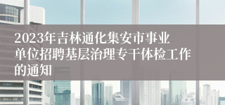 2023年吉林通化集安市事业单位招聘基层治理专干体检工作的通知