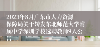 2023年8月广东市人力资源保障局关于转发东北师范大学附属中学深圳学校选聘教师9人公告